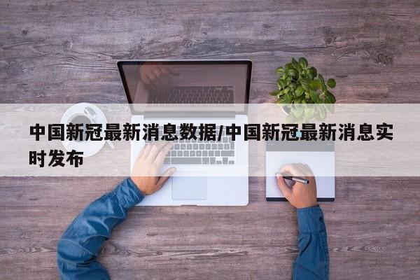 中国新冠最新消息数据/中国新冠最新消息实时发布