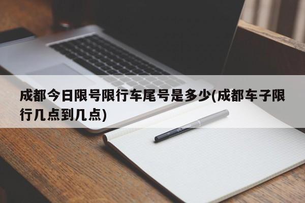成都今日限号限行车尾号是多少(成都车子限行几点到几点)