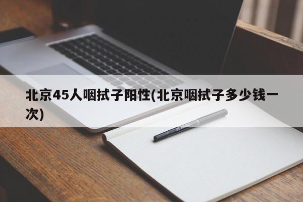 北京45人咽拭子阳性(北京咽拭子多少钱一次)