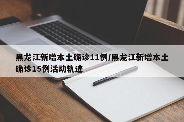 黑龙江新增本土确诊11例/黑龙江新增本土确诊15例活动轨迹