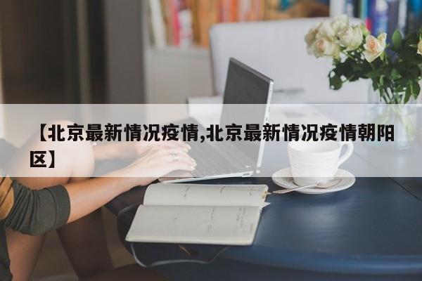 【北京最新情况疫情,北京最新情况疫情朝阳区】