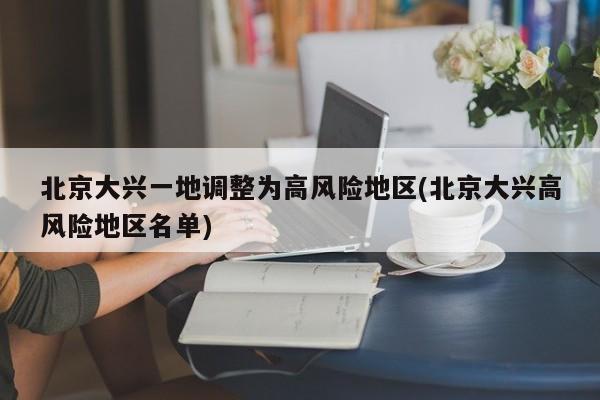 北京大兴一地调整为高风险地区(北京大兴高风险地区名单)