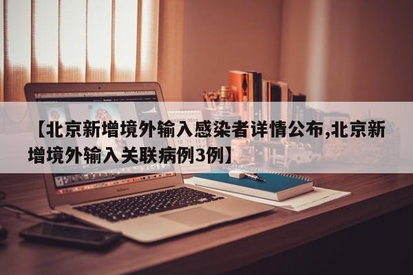 【北京新增境外输入感染者详情公布,北京新增境外输入关联病例3例】