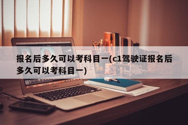报名后多久可以考科目一(c1驾驶证报名后多久可以考科目一)