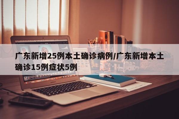 广东新增25例本土确诊病例/广东新增本土确诊15例症状5例
