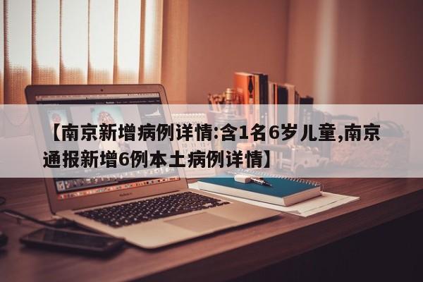 【南京新增病例详情:含1名6岁儿童,南京通报新增6例本土病例详情】
