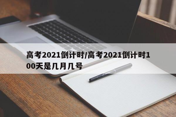 高考2021倒计时/高考2021倒计时100天是几月几号