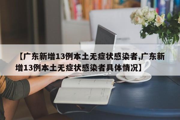 【广东新增13例本土无症状感染者,广东新增13例本土无症状感染者具体情况】
