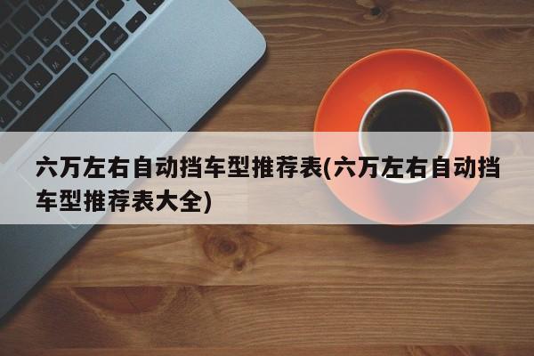 六万左右自动挡车型推荐表(六万左右自动挡车型推荐表大全)