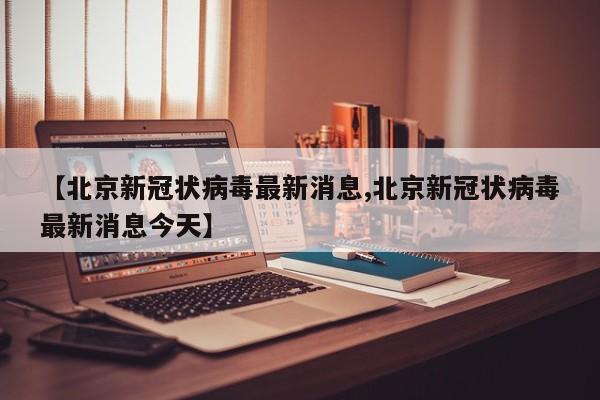 【北京新冠状病毒最新消息,北京新冠状病毒最新消息今天】