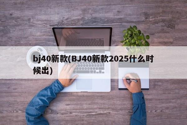 bj40新款(BJ40新款2025什么时候出)