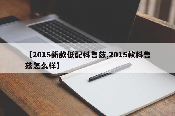 【2015新款低配科鲁兹,2015款科鲁兹怎么样】