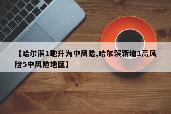 【哈尔滨1地升为中风险,哈尔滨新增1高风险5中风险地区】