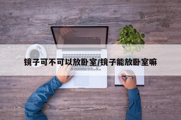 镜子可不可以放卧室/镜子能放卧室嘛