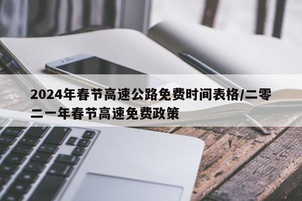 2024年春节高速公路免费时间表格/二零二一年春节高速免费政策