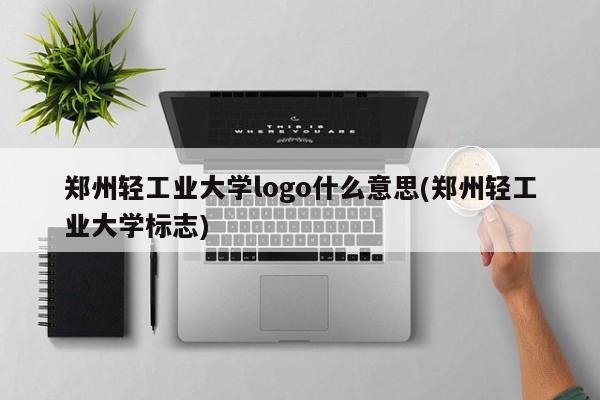 郑州轻工业大学logo什么意思(郑州轻工业大学标志)