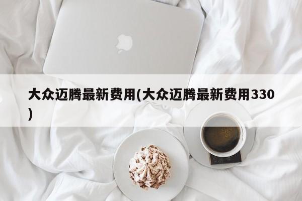 大众迈腾最新费用(大众迈腾最新费用330)