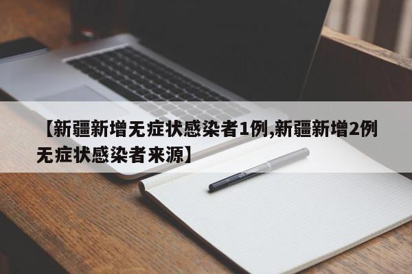【新疆新增无症状感染者1例,新疆新增2例无症状感染者来源】