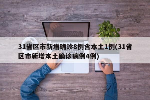 31省区市新增确诊8例含本土1例(31省区市新增本土确诊病例4例)
