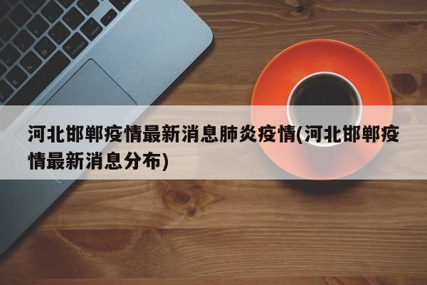河北邯郸疫情最新消息肺炎疫情(河北邯郸疫情最新消息分布)