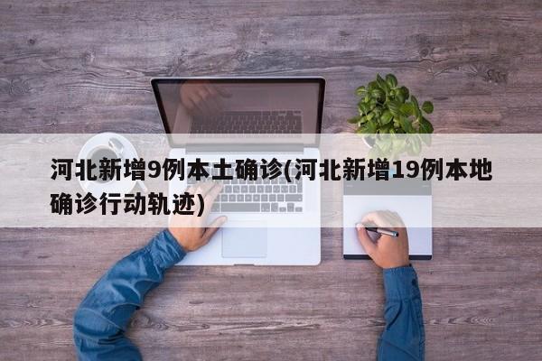 河北新增9例本土确诊(河北新增19例本地确诊行动轨迹)