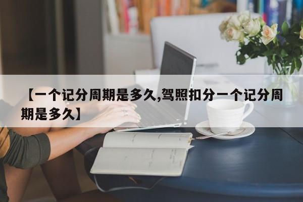 【一个记分周期是多久,驾照扣分一个记分周期是多久】