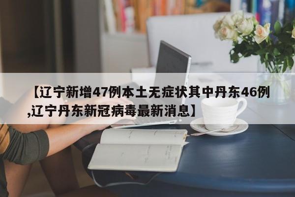 【辽宁新增47例本土无症状其中丹东46例,辽宁丹东新冠病毒最新消息】