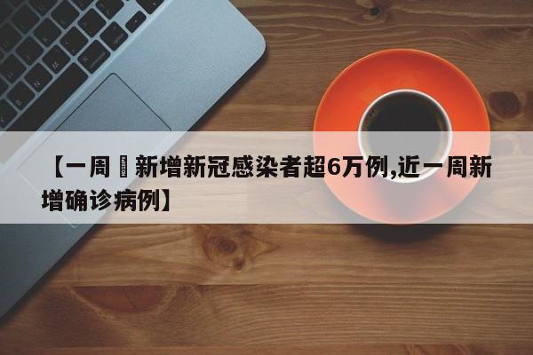 【一周內新增新冠感染者超6万例,近一周新增确诊病例】
