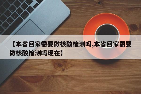【本省回家需要做核酸检测吗,本省回家需要做核酸检测吗现在】