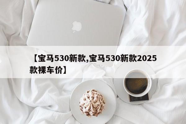 【宝马530新款,宝马530新款2025款裸车价】