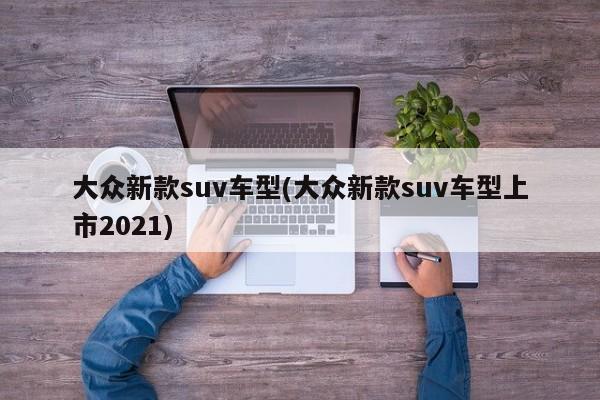 大众新款suv车型(大众新款suv车型上市2021)
