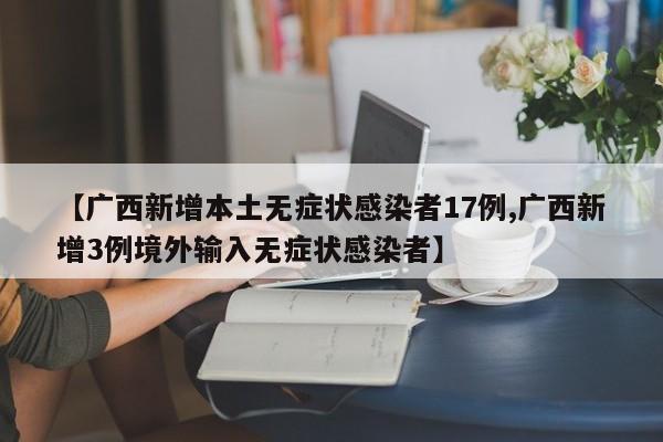 【广西新增本土无症状感染者17例,广西新增3例境外输入无症状感染者】
