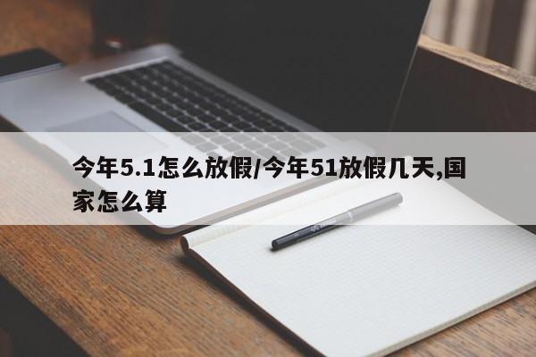 今年5.1怎么放假/今年51放假几天,国家怎么算