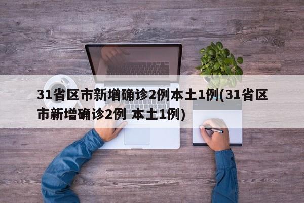 31省区市新增确诊2例本土1例(31省区市新增确诊2例 本土1例)