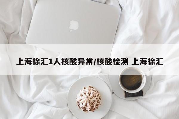 上海徐汇1人核酸异常/核酸检测 上海徐汇