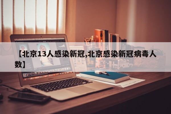 【北京13人感染新冠,北京感染新冠病毒人数】