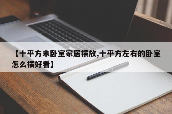 【十平方米卧室家居摆放,十平方左右的卧室怎么摆好看】