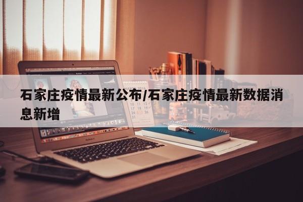 石家庄疫情最新公布/石家庄疫情最新数据消息新增