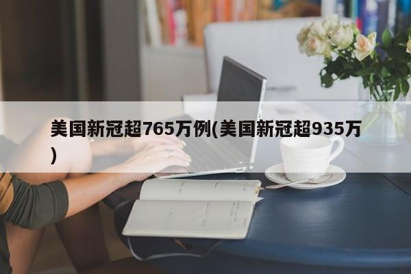 美国新冠超765万例(美国新冠超935万)