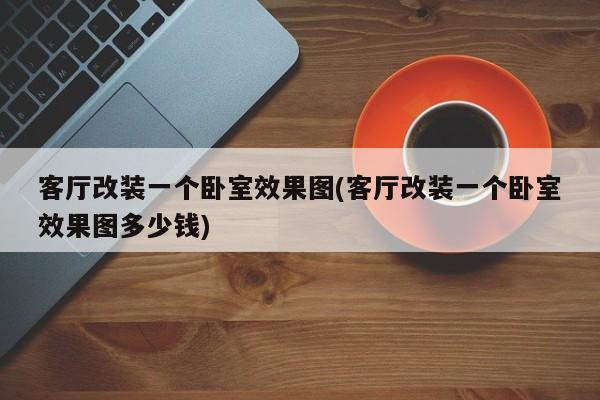 客厅改装一个卧室效果图(客厅改装一个卧室效果图多少钱)