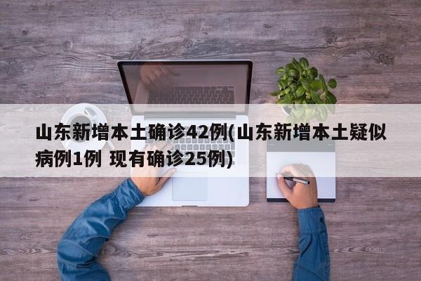 山东新增本土确诊42例(山东新增本土疑似病例1例 现有确诊25例)