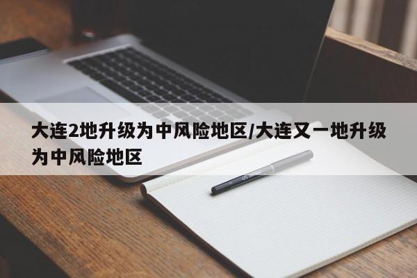 大连2地升级为中风险地区/大连又一地升级为中风险地区