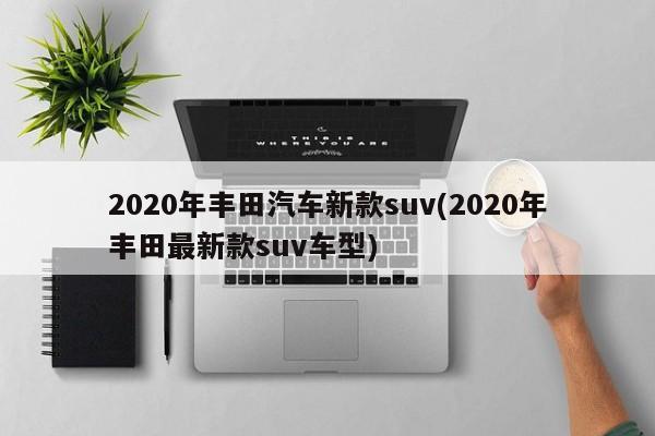 2020年丰田汽车新款suv(2020年丰田最新款suv车型)
