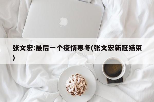 张文宏:最后一个疫情寒冬(张文宏新冠结束)