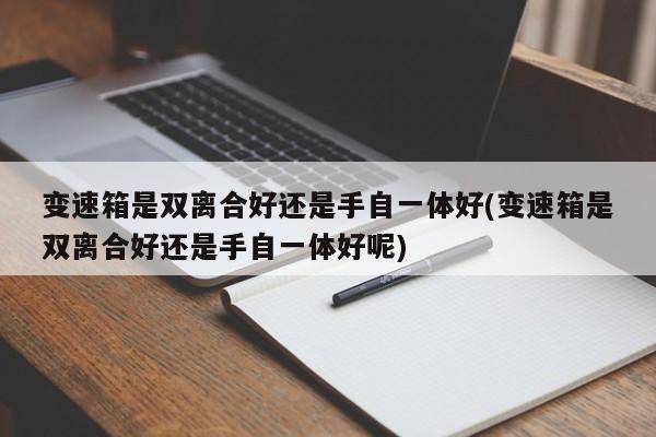 变速箱是双离合好还是手自一体好(变速箱是双离合好还是手自一体好呢)