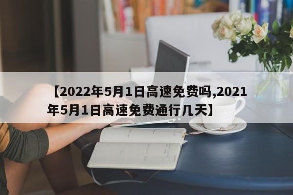 【2022年5月1日高速免费吗,2021年5月1日高速免费通行几天】