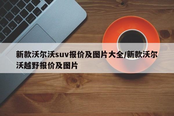 新款沃尔沃suv报价及图片大全/新款沃尔沃越野报价及图片