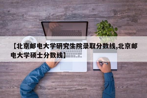 【北京邮电大学研究生院录取分数线,北京邮电大学硕士分数线】