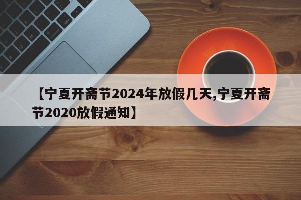 【宁夏开斋节2024年放假几天,宁夏开斋节2020放假通知】