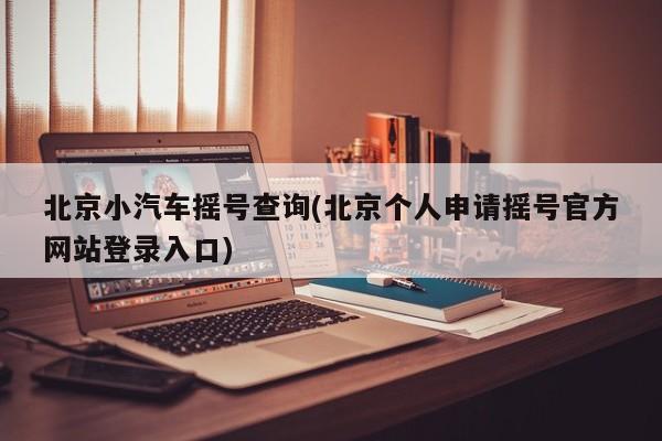 北京小汽车摇号查询(北京个人申请摇号官方网站登录入口)
